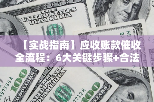 武汉【实战指南】应收账款催收全流程：6大关键步骤+合法回款技巧