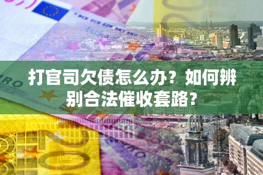 武汉打官司欠债怎么办？如何辨别合法催收套路？