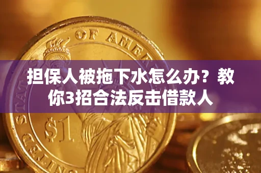 武汉担保人被拖下水怎么办？教你3招合法反击借款人