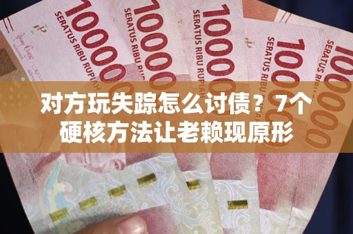 武汉对方玩失踪怎么讨债？7个硬核方法让老赖现原形