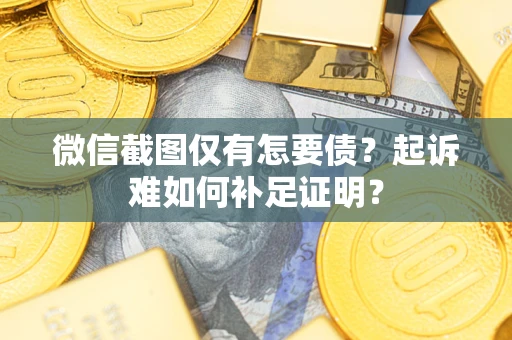 武汉微信截图仅有怎要债？起诉难如何补足证明？