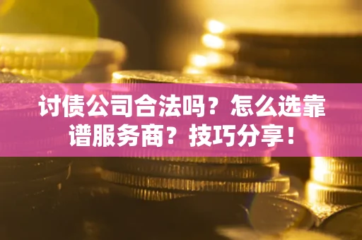武汉讨债公司合法吗？怎么选靠谱服务商？技巧分享！