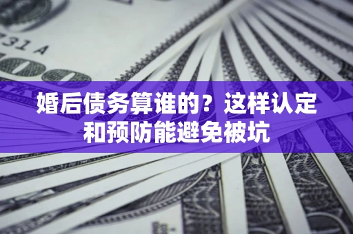 武汉婚后债务算谁的？这样认定和预防能避免被坑