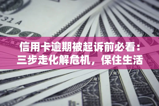 武汉信用卡逾期被起诉前必看：三步走化解危机，保住生活尊严