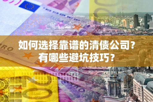 武汉如何选择靠谱的清债公司？有哪些避坑技巧？