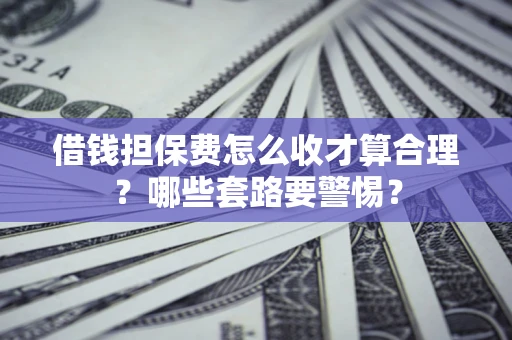 武汉借钱担保费怎么收才算合理？哪些套路要警惕？