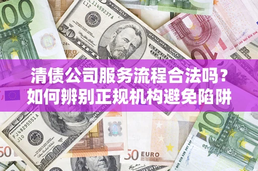 武汉清债公司服务流程合法吗？如何辨别正规机构避免陷阱？