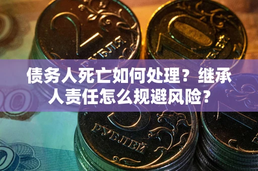 武汉债务人死亡如何处理?继承人责任怎么规避风险? 武汉债务人死亡如何处理?继承人责任怎么规避风险?