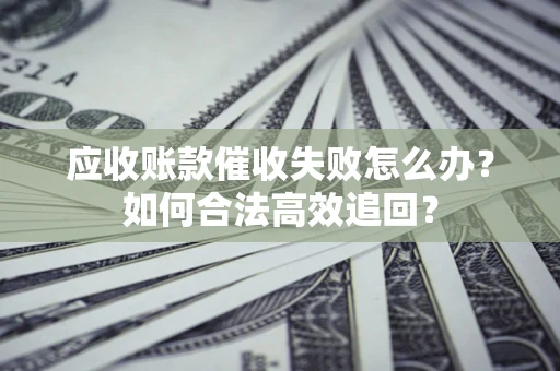 武汉应收账款催收失败怎么办？如何合法高效追回？