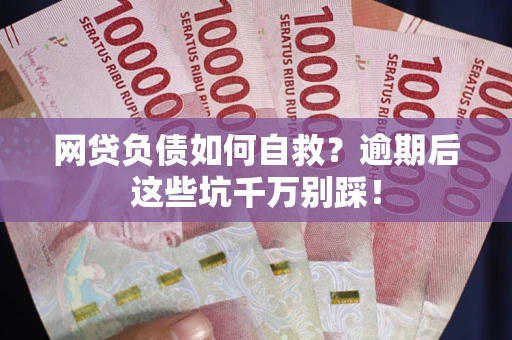 武汉网贷负债如何自救？逾期后这些坑千万别踩！