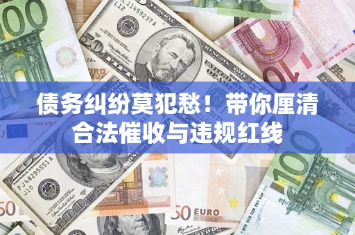 武汉债务纠纷莫犯愁！带你厘清合法催收与违规红线