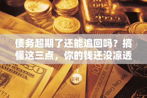 武汉债务超期了还能追回吗？搞懂这三点，你的钱还没凉透