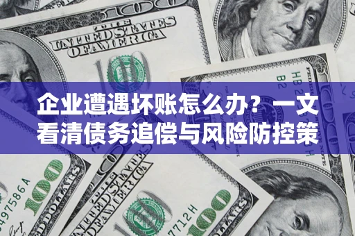 武汉企业遭遇坏账怎么办？一文看清债务追偿与风险防控策略