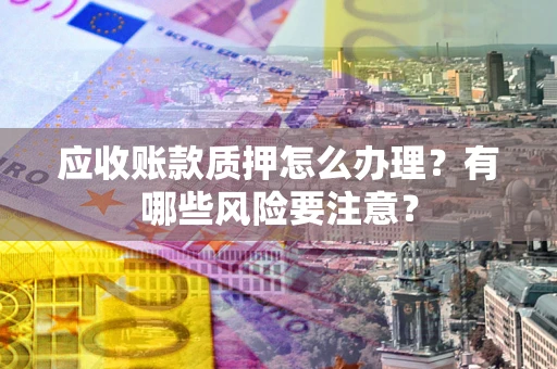 武汉应收账款质押怎么办理？有哪些风险要注意？
