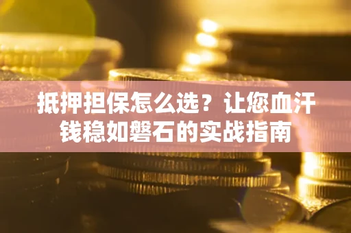 武汉抵押担保怎么选？让您血汗钱稳如磐石的实战指南