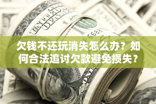武汉欠钱不还玩消失怎么办？如何合法追讨欠款避免损失？