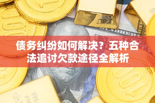 武汉债务纠纷如何解决？五种合法追讨欠款途径全解析