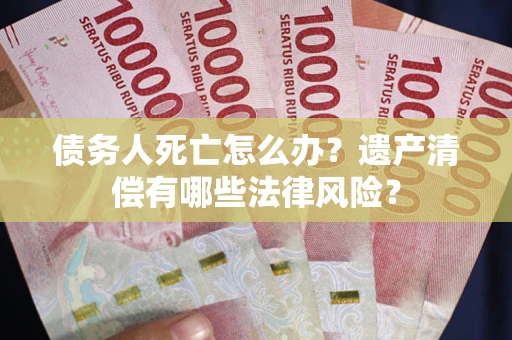 武汉债务人死亡怎么办？遗产清偿有哪些法律风险？