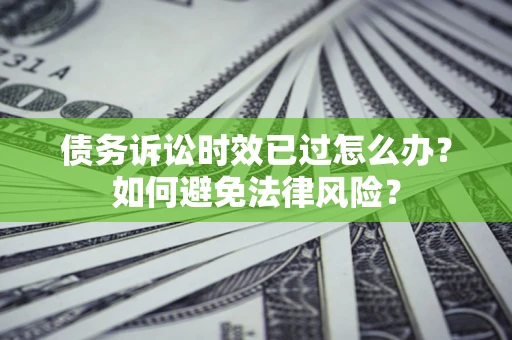 武汉债务诉讼时效已过怎么办？如何避免法律风险？