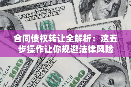 武汉合同债权转让全解析：这五步操作让你规避法律风险