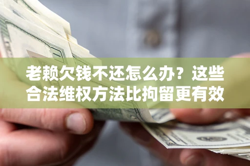 武汉老赖欠钱不还怎么办？这些合法维权方法比拘留更有效