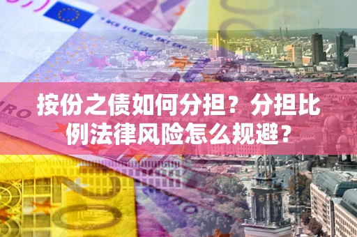 武汉按份之债如何分担？分担比例法律风险怎么规避？