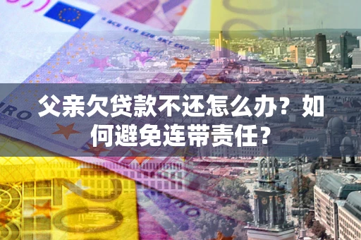 武汉父亲欠贷款不还怎么办？如何避免连带责任？
