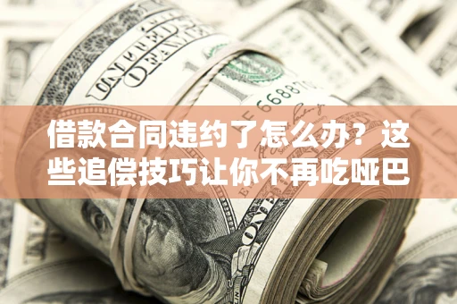武汉借款合同违约了怎么办？这些追偿技巧让你不再吃哑巴亏