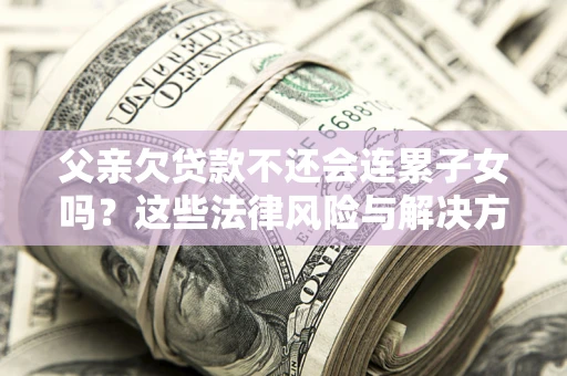 武汉父亲欠贷款不还会连累子女吗？这些法律风险与解决方法要早知道！