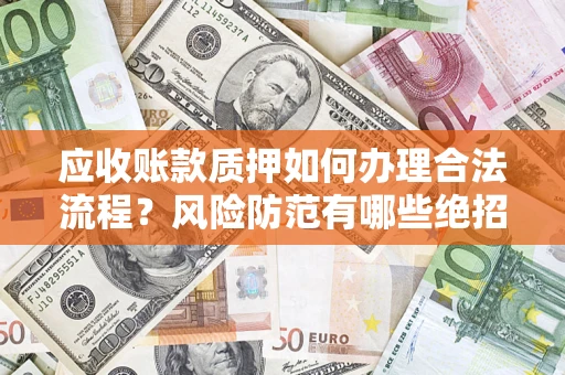 武汉应收账款质押如何办理合法流程？风险防范有哪些绝招？