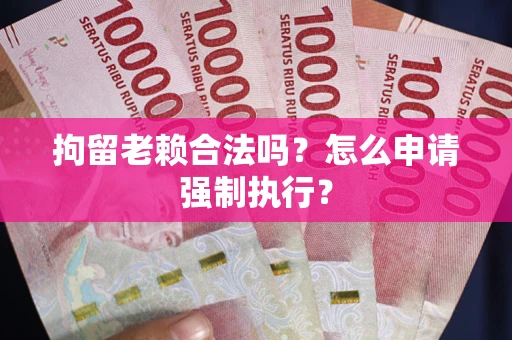 武汉拘留老赖合法吗？怎么申请强制执行？
