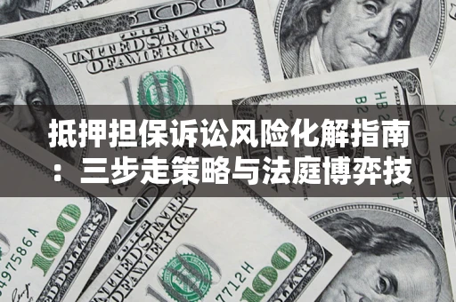 武汉抵押担保诉讼风险化解指南：三步走策略与法庭博弈技巧