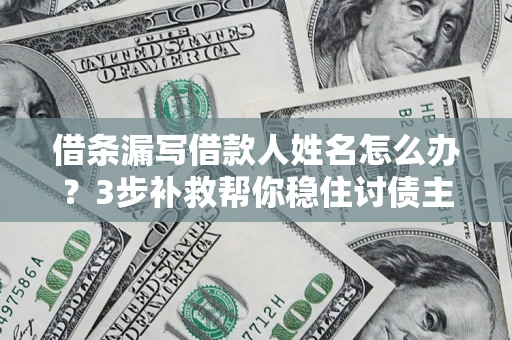 武汉借条漏写借款人姓名怎么办？3步补救帮你稳住讨债主动权
