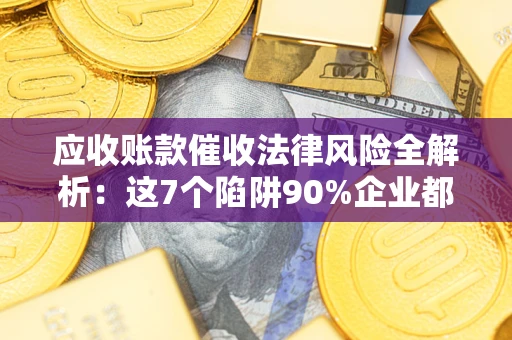 武汉应收账款催收法律风险全解析：这7个陷阱90%企业都踩过（含合规应对指南）