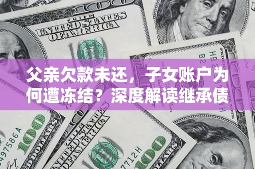 武汉父亲欠款未还，子女账户为何遭冻结？深度解读继承债务迷局