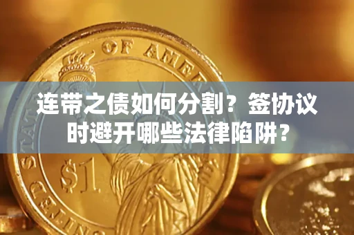 武汉连带之债如何分割？签协议时避开哪些法律陷阱？