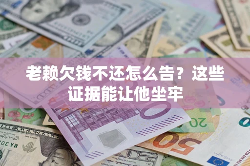 武汉老赖欠钱不还怎么告？这些证据能让他坐牢