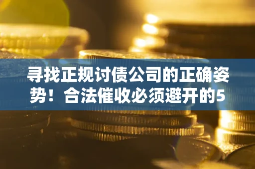 武汉寻找正规讨债公司的正确姿势！合法催收必须避开的5大雷区