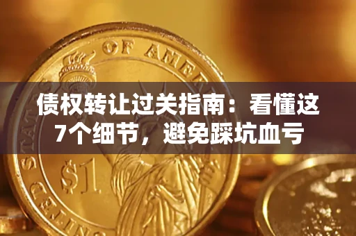 武汉债权转让过关指南：看懂这7个细节，避免踩坑血亏