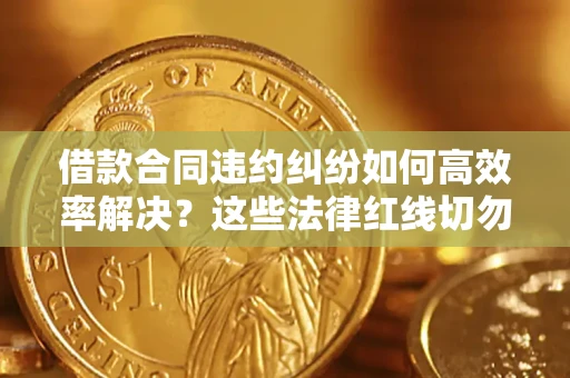 武汉借款合同违约纠纷如何高效率解决？这些法律红线切勿触碰