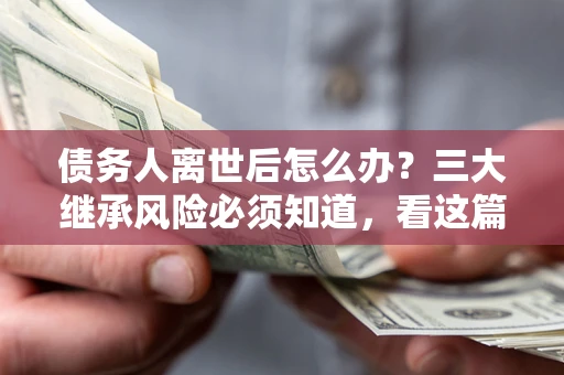 武汉债务人离世后怎么办？三大继承风险必须知道，看这篇就够了
