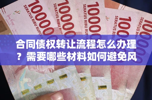 武汉合同债权转让流程怎么办理？需要哪些材料如何避免风险？