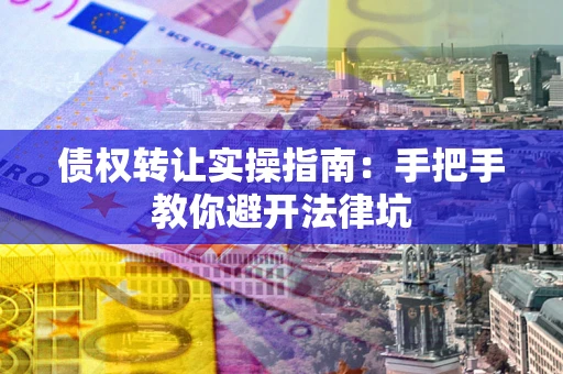 武汉债权转让实操指南：手把手教你避开法律坑