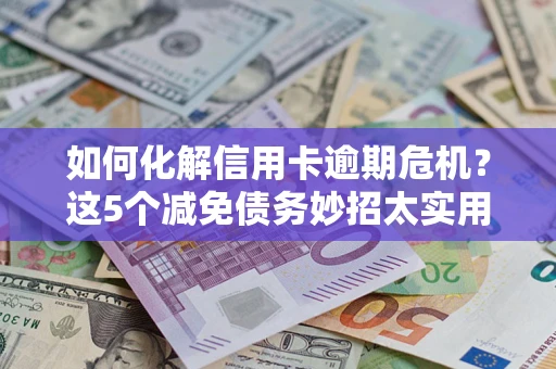 武汉如何化解信用卡逾期危机？这5个减免债务妙招太实用