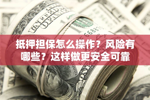 武汉抵押担保怎么操作？风险有哪些？这样做更安全可靠