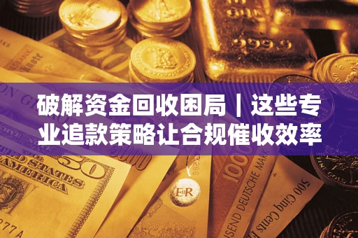 武汉破解资金回收困局｜这些专业追款策略让合规催收效率翻倍