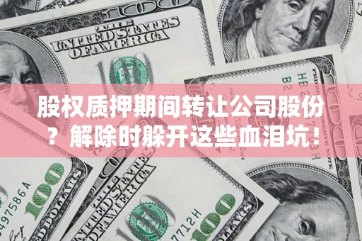 武汉股权质押期间转让公司股份？解除时躲开这些血泪坑！