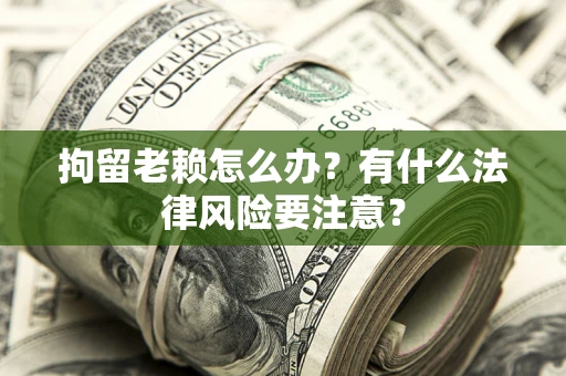 武汉拘留老赖怎么办？有什么法律风险要注意？