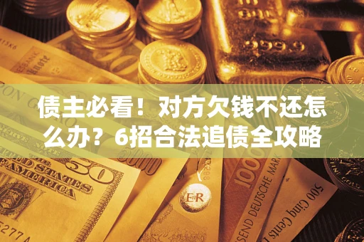 武汉债主必看！对方欠钱不还怎么办？6招合法追债全攻略