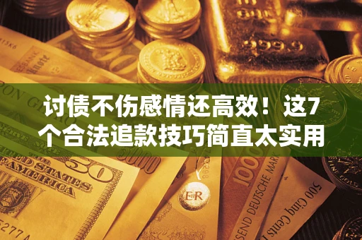 武汉讨债不伤感情还高效！这7个合法追款技巧简直太实用